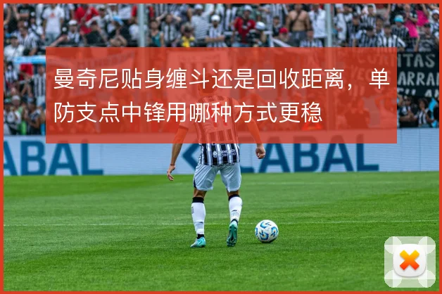 曼奇尼贴身缠斗还是回收距离，单防支点中锋用哪种方式更稳