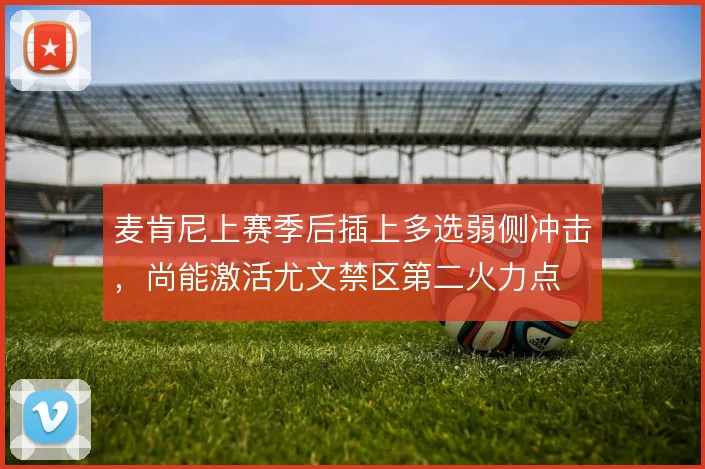麦肯尼上赛季后插上多选弱侧冲击,尚能激活尤文禁区第二火力点