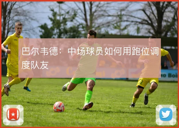 巴尔韦德:中场球员如何用跑位调度队友