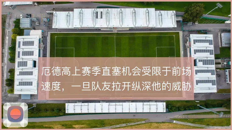 厄德高上赛季直塞机会受限于前场速度，一旦队友拉开纵深他的威胁才能兑现