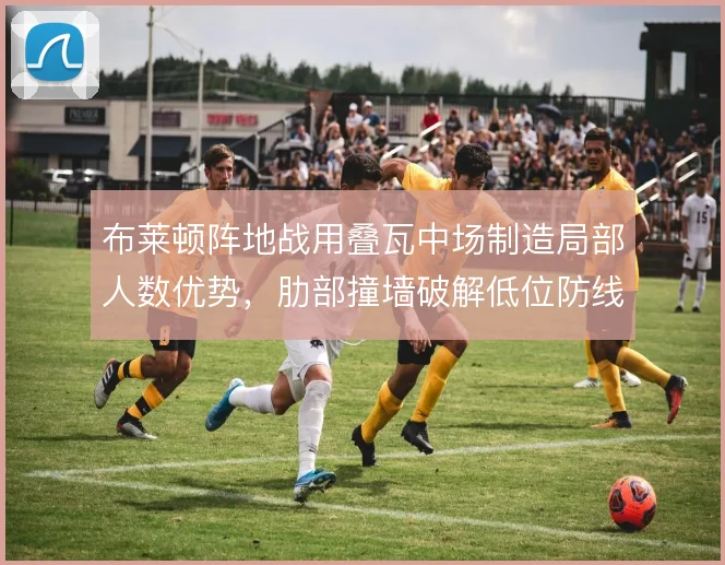 布莱顿阵地战用叠瓦中场制造局部人数优势，肋部撞墙破解低位防线