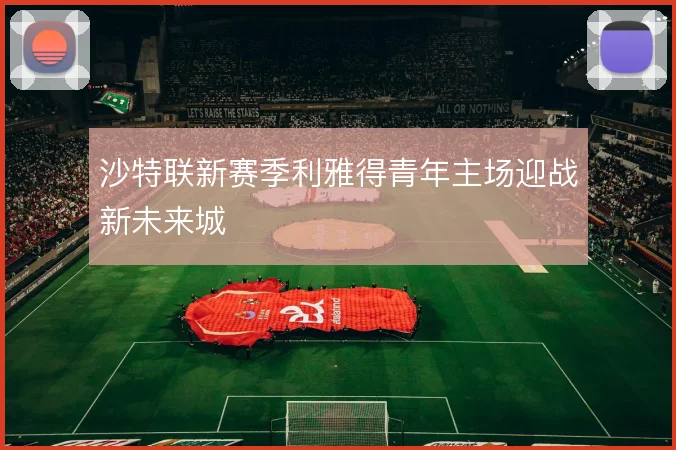 沙特联新赛季利雅得青年主场迎战新未来城