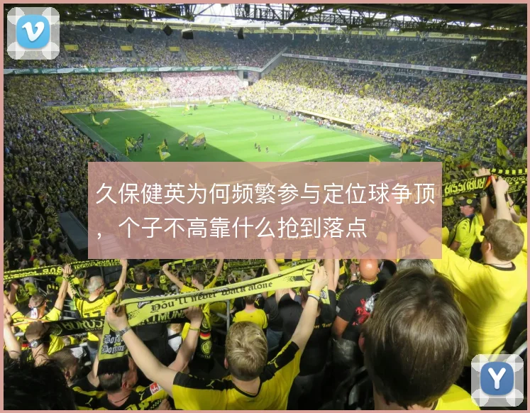 久保健英为何频繁参与定位球争顶,个子不高靠什么抢到落点
