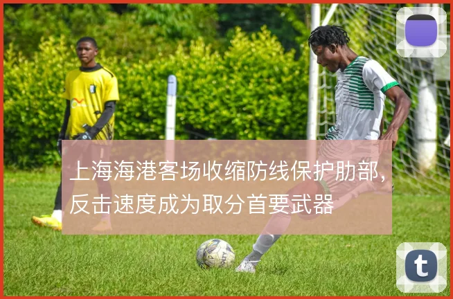上海海港客场收缩防线保护肋部,反击速度成为取分首要武器