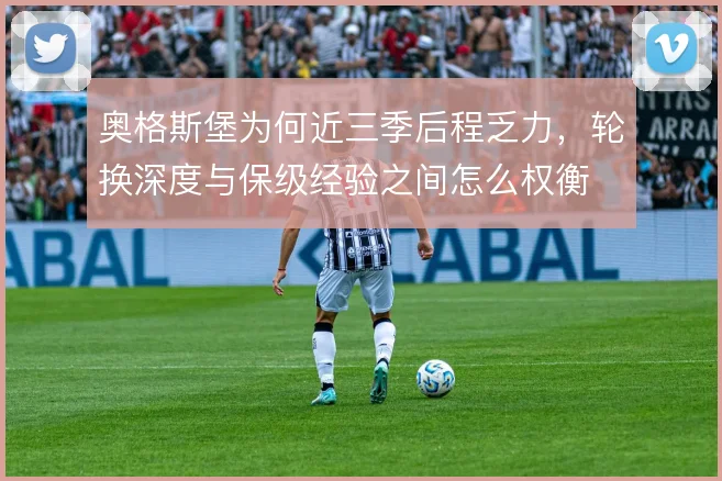 奥格斯堡为何近三季后程乏力，轮换深度与保级经验之间怎么权衡