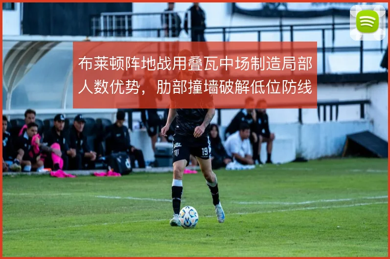 布莱顿阵地战用叠瓦中场制造局部人数优势，肋部撞墙破解低位防线