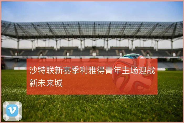 沙特联新赛季利雅得青年主场迎战新未来城