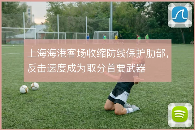 上海海港客场收缩防线保护肋部,反击速度成为取分首要武器