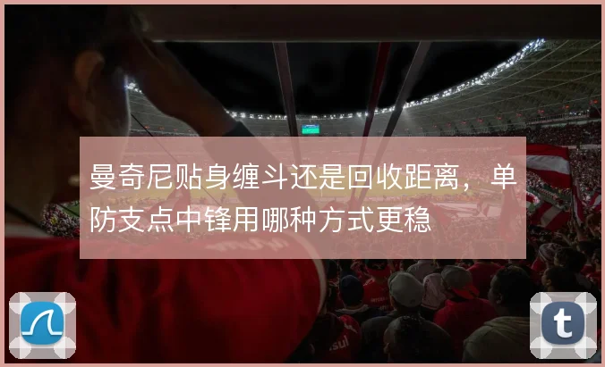 曼奇尼贴身缠斗还是回收距离，单防支点中锋用哪种方式更稳