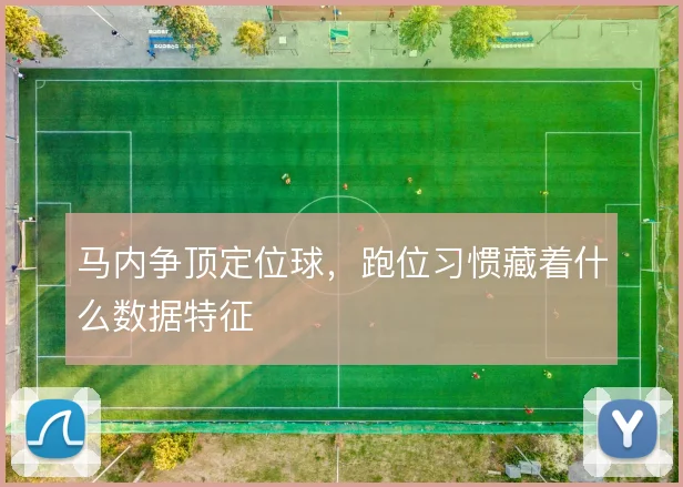马内争顶定位球，跑位习惯藏着什么数据特征