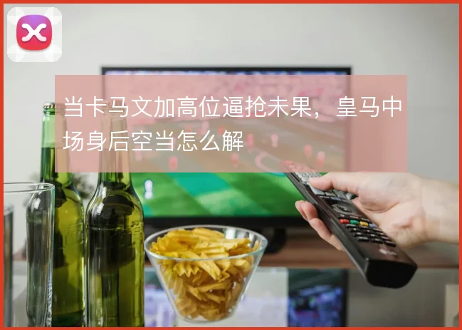 当卡马文加高位逼抢未果,皇马中场身后空当怎么解