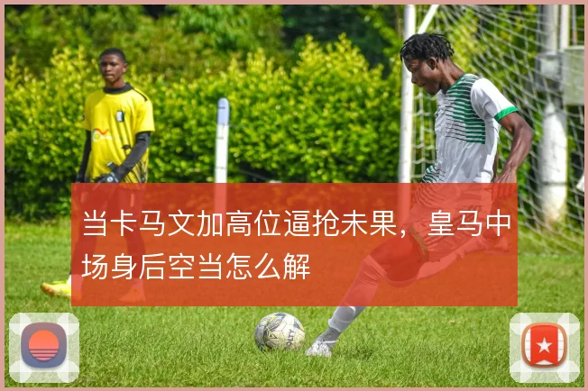 当卡马文加高位逼抢未果,皇马中场身后空当怎么解