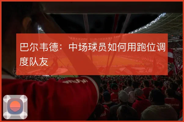 巴尔韦德:中场球员如何用跑位调度队友