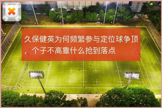 久保健英为何频繁参与定位球争顶,个子不高靠什么抢到落点