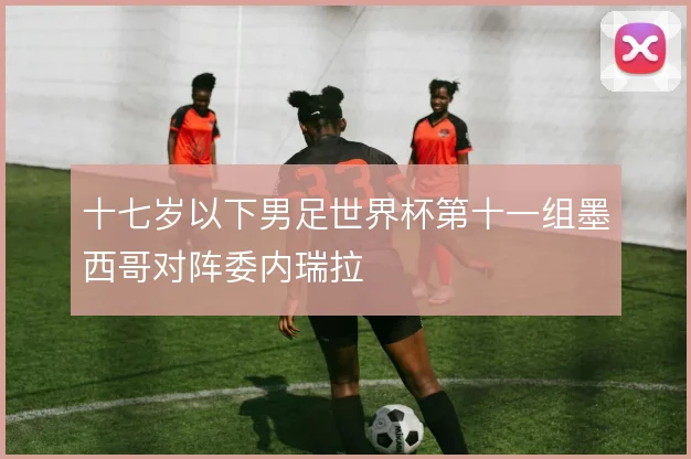 十七岁以下男足世界杯第十一组墨西哥对阵委内瑞拉