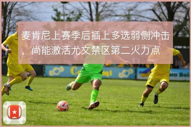 麦肯尼上赛季后插上多选弱侧冲击,尚能激活尤文禁区第二火力点